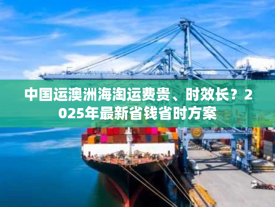 中国运澳洲海淘运费贵、时效长？2025年最新省钱省时方案