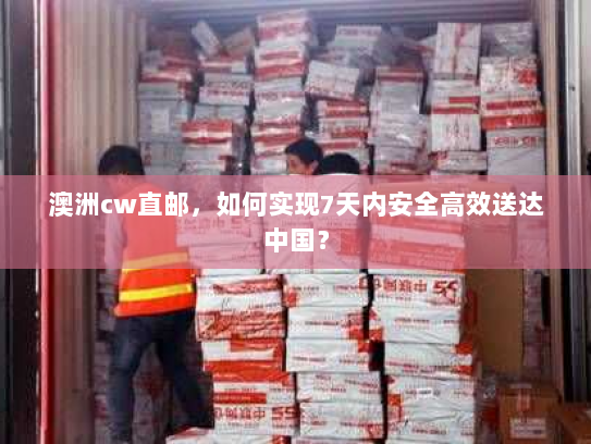 澳洲cw直邮,如何实现7天内安全高效送达中国? 澳洲cw直邮,如何实现7天内安全高效送达中国?