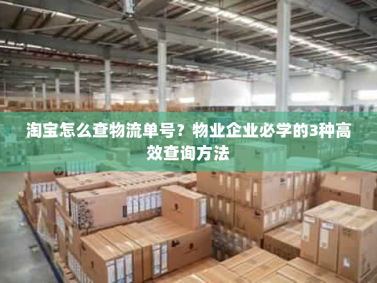 淘宝怎么查物流单号?物业企业必学的3种高效查询方法 淘宝怎么查物流单号?物业企业必学的3种高效查询方法