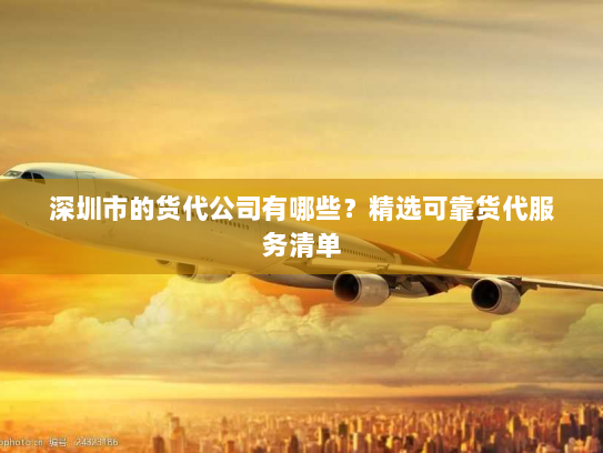 深圳市的货代公司有哪些?精选可靠货代服务清单 深圳市的货代公司有哪些?精选可靠货代服务清单