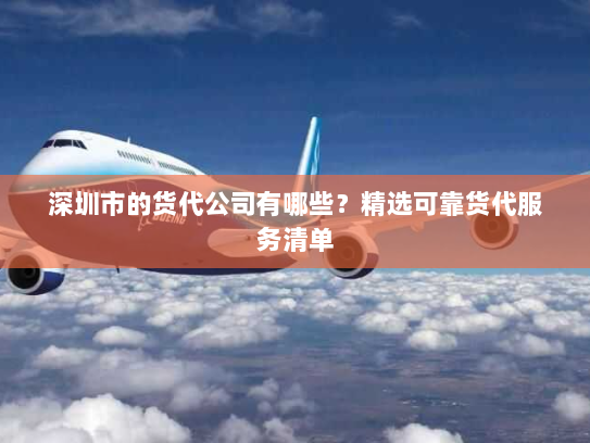 深圳市的货代公司有哪些?精选可靠货代服务清单 深圳市的货代公司有哪些?精选可靠货代服务清单