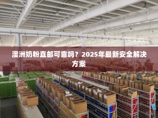 澳洲奶粉直邮可靠吗?2025年最新安全解决方案 澳洲奶粉直邮可靠吗?2025年最新安全解决方案