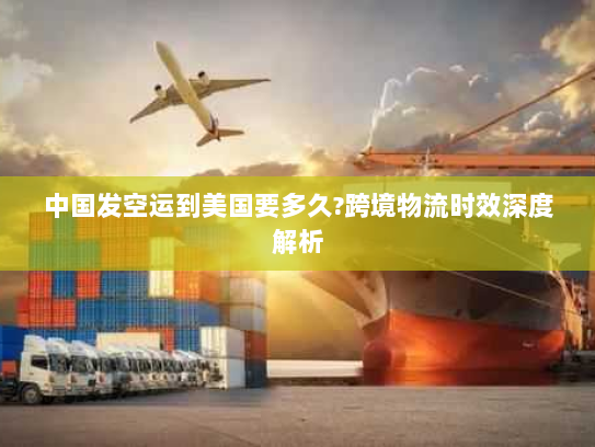 中国发空运到美国要多久?跨境物流时效深度解析