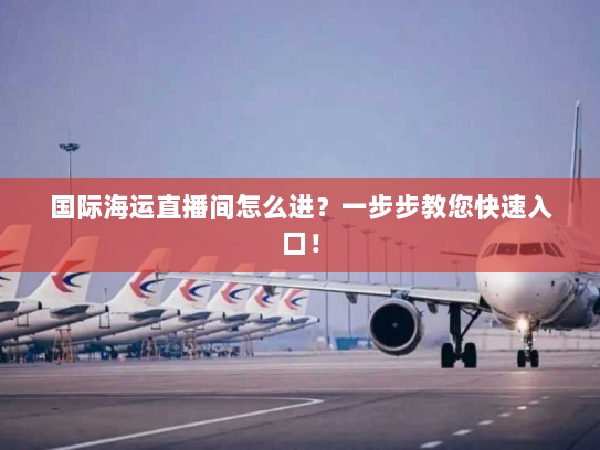 国际海运直播间怎么进?一步步教您快速入口! 国际海运直播间怎么进?一步步教您快速入口!