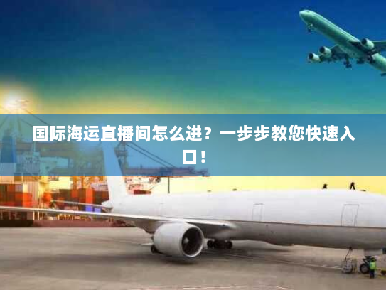 国际海运直播间怎么进?一步步教您快速入口! 国际海运直播间怎么进?一步步教您快速入口!
