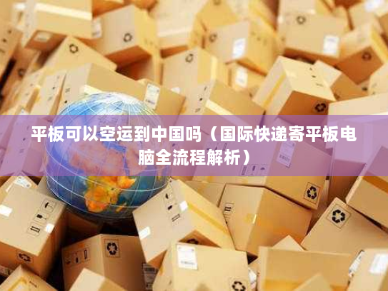 平板可以空运到中国吗（国际快递寄平板电脑全流程解析）