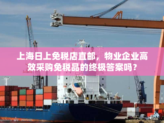 上海日上免税店直邮，物业企业高效采购免税品的终极答案吗？
