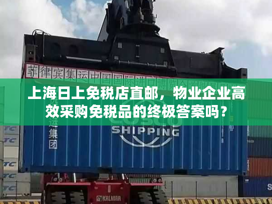 上海日上免税店直邮，物业企业高效采购免税品的终极答案吗？