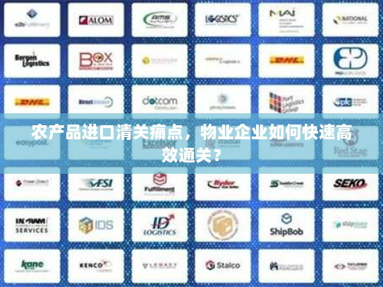 农产品进口清关痛点,物业企业如何快速高效通关? 农产品进口清关痛点,物业企业如何快速高效通关?