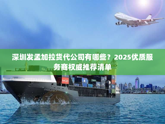 深圳发孟加拉货代公司有哪些?2025优质服务商权威推荐清单 深圳发孟加拉货代公司有哪些?2025优质服务商权威推荐清单