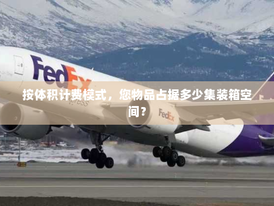 按体积计费模式,您物品占据多少集装箱空间? 按体积计费模式,您物品占据多少集装箱空间?