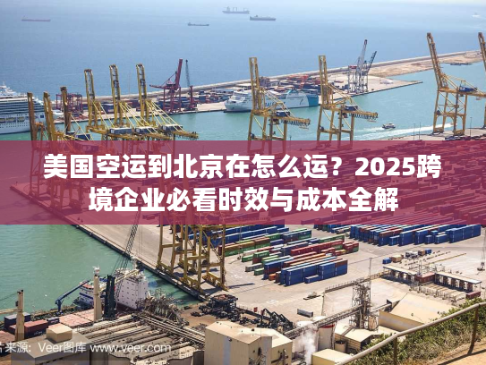 美国空运到北京在怎么运？2025跨境企业必看时效与成本全解