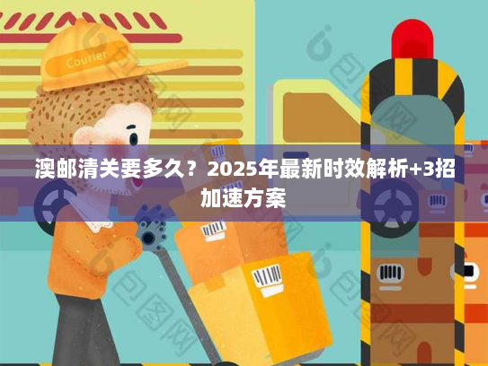 澳邮清关要多久?2025年最新时效解析+3招加速方案 澳邮清关要多久?2025年最新时效解析+3招加速方案