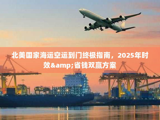 北美国家海运空运到门终极指南,2025年时效&省钱双赢方案 北美国家海运空运到门终极指南,2025年时效&省钱双赢方案