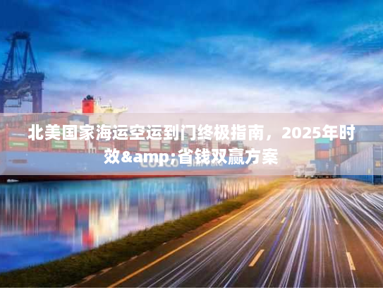 北美国家海运空运到门终极指南,2025年时效&省钱双赢方案 北美国家海运空运到门终极指南,2025年时效&省钱双赢方案