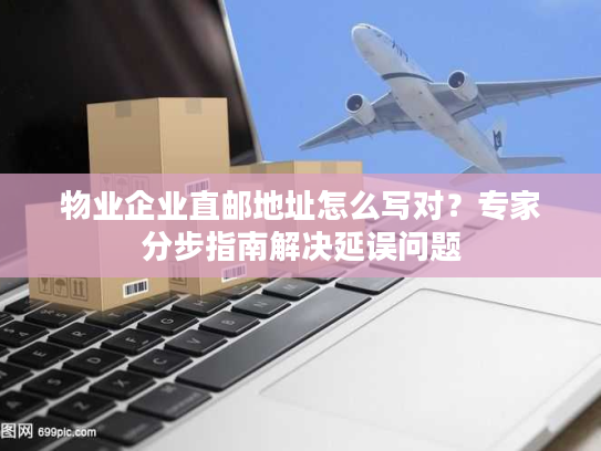 物业企业直邮地址怎么写对？专家分步指南解决延误问题