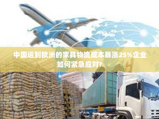 中国运到欧洲的家具物流成本暴涨25%企业如何紧急应对? 中国运到欧洲的家具物流成本暴涨25%企业如何紧急应对?