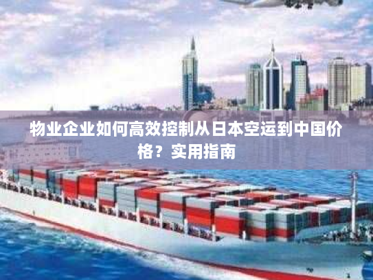 物业企业如何高效控制从日本空运到中国价格？实用指南
