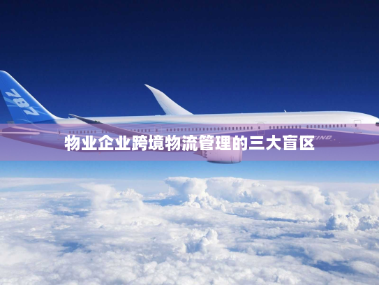 物业企业跨境物流管理的三大盲区 物业企业跨境物流管理的三大盲区