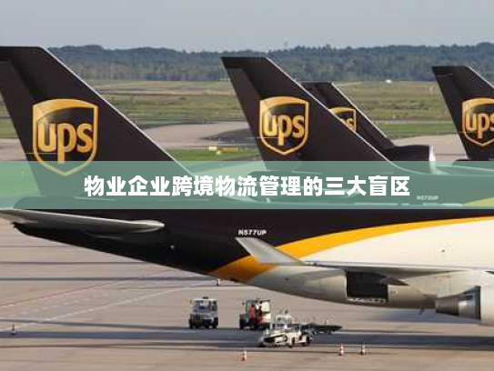 物业企业跨境物流管理的三大盲区 物业企业跨境物流管理的三大盲区