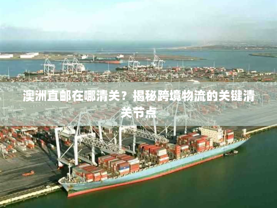 澳洲直邮在哪清关？揭秘跨境物流的关键清关节点