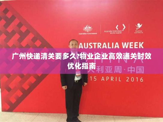 广州快递清关要多久?物业企业高效通关时效优化指南 广州快递清关要多久?物业企业高效通关时效优化指南