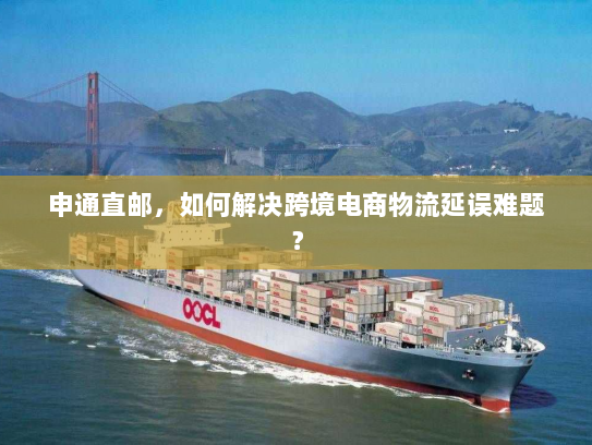 申通直邮,如何解决跨境电商物流延误难题? 申通直邮,如何解决跨境电商物流延误难题?