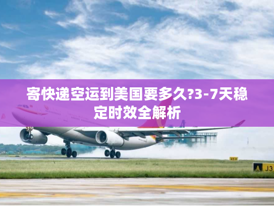 寄快递空运到美国要多久?3-7天稳定时效全解析