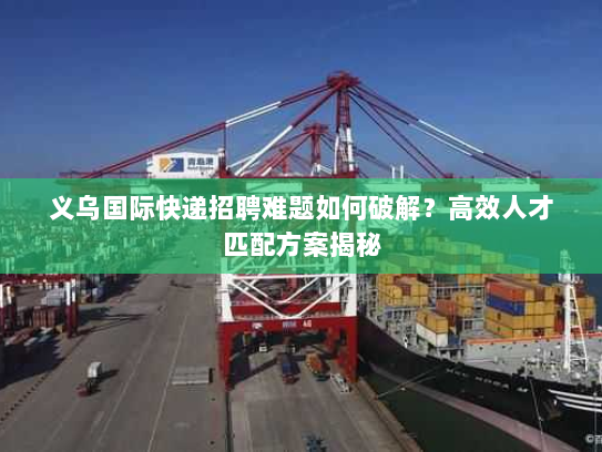 义乌国际快递招聘难题如何破解?高效人才匹配方案揭秘 义乌国际快递招聘难题如何破解?高效人才匹配方案揭秘