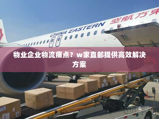 物业企业物流痛点?w家直邮提供高效解决方案 物业企业物流痛点?w家直邮提供高效解决方案