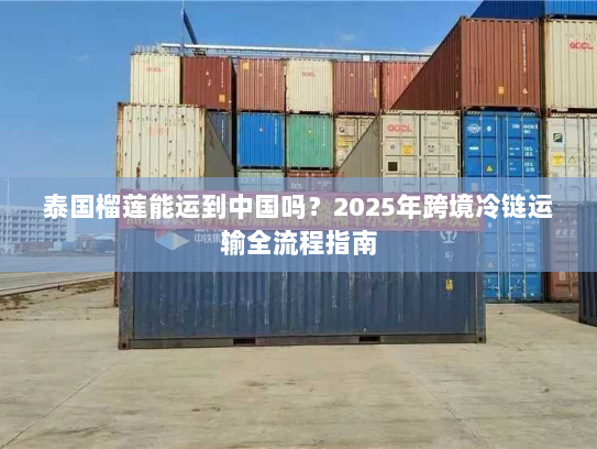 泰国榴莲能运到中国吗？2025年跨境冷链运输全流程指南