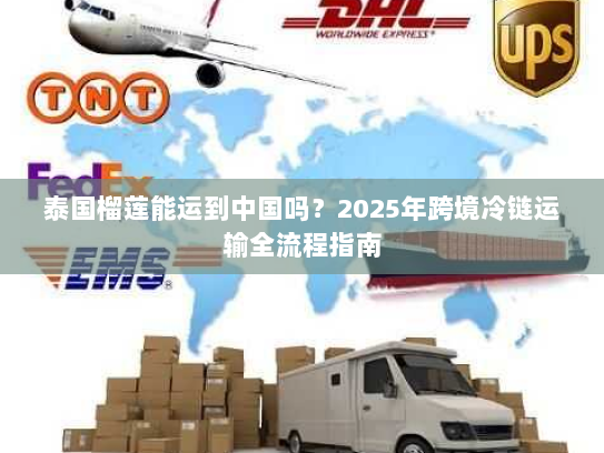 泰国榴莲能运到中国吗？2025年跨境冷链运输全流程指南