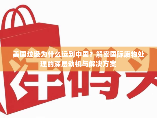 美国垃圾为什么运到中国?解密国际废物处理的深层动机与解决方案 美国垃圾为什么运到中国?解密国际废物处理的深层动机与解决方案