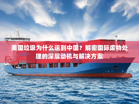 美国垃圾为什么运到中国?解密国际废物处理的深层动机与解决方案 美国垃圾为什么运到中国?解密国际废物处理的深层动机与解决方案