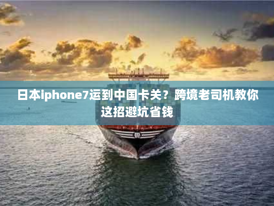 日本iphone7运到中国卡关？跨境老司机教你这招避坑省钱