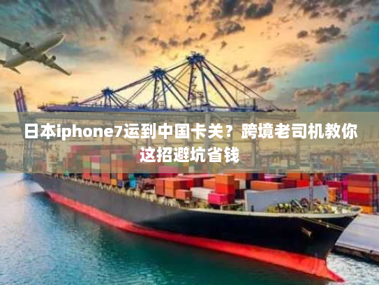 日本iphone7运到中国卡关?跨境老司机教你这招避坑省钱 日本iphone7运到中国卡关?跨境老司机教你这招避坑省钱