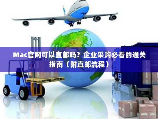 Mac官网可以直邮吗?企业采购必看的通关指南(附直邮流程) Mac官网可以直邮吗?企业采购必看的通关指南(附直邮流程)