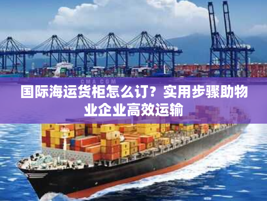 国际海运货柜怎么订？实用步骤助物业企业高效运输