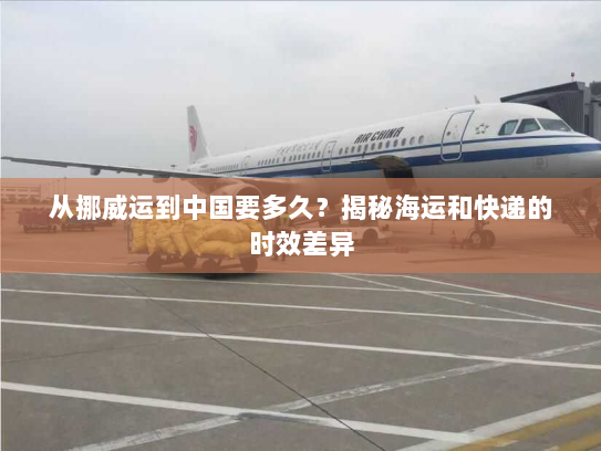 从挪威运到中国要多久?揭秘海运和快递的时效差异 从挪威运到中国要多久?揭秘海运和快递的时效差异