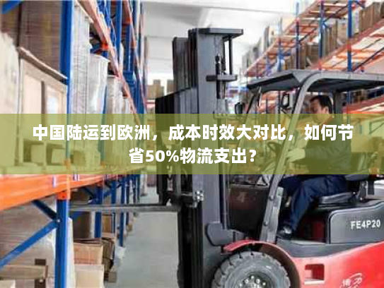 中国陆运到欧洲，成本时效大对比，如何节省50%物流支出？