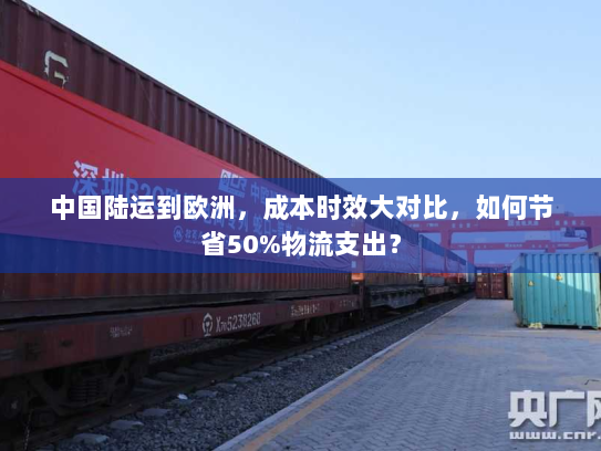中国陆运到欧洲，成本时效大对比，如何节省50%物流支出？