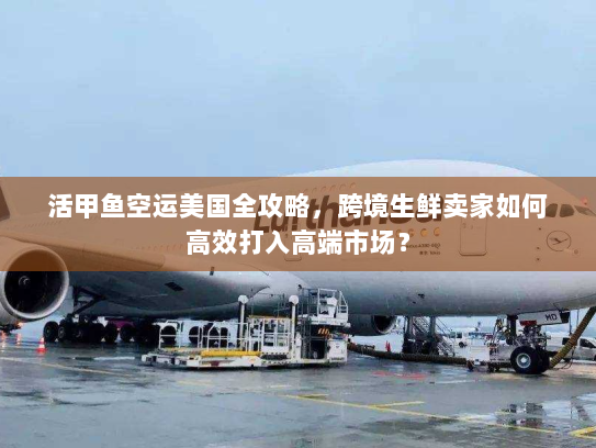 活甲鱼空运美国全攻略,跨境生鲜卖家如何高效打入高端市场? 活甲鱼空运美国全攻略,跨境生鲜卖家如何高效打入高端市场?
