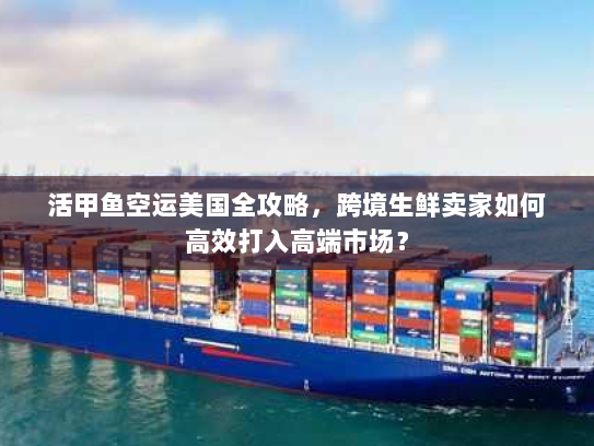 活甲鱼空运美国全攻略,跨境生鲜卖家如何高效打入高端市场? 活甲鱼空运美国全攻略,跨境生鲜卖家如何高效打入高端市场?