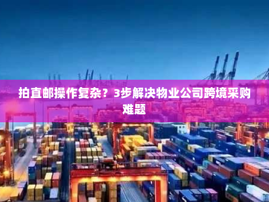 拍直邮操作复杂?3步解决物业公司跨境采购难题 拍直邮操作复杂?3步解决物业公司跨境采购难题