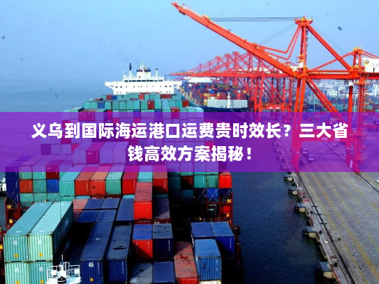 义乌到国际海运港口运费贵时效长?三大省钱高效方案揭秘! 义乌到国际海运港口运费贵时效长?三大省钱高效方案揭秘!