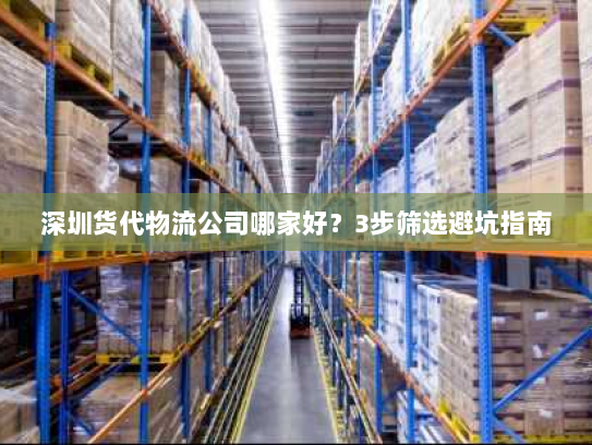 深圳货代物流公司哪家好？3步筛选避坑指南