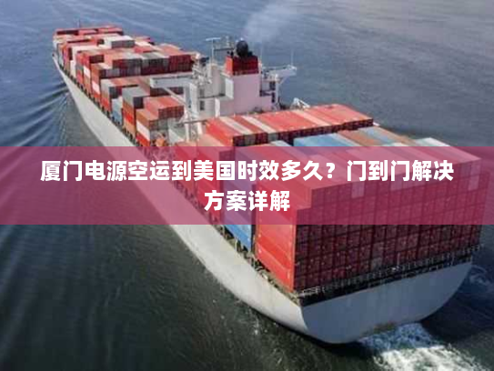 厦门电源空运到美国时效多久？门到门解决方案详解