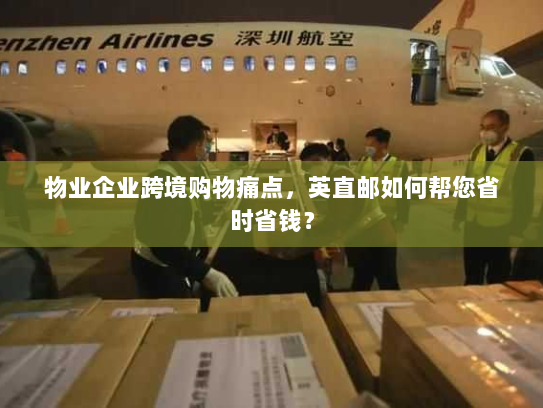物业企业跨境购物痛点,英直邮如何帮您省时省钱? 物业企业跨境购物痛点,英直邮如何帮您省时省钱?