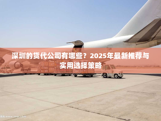 深圳的货代公司有哪些?2025年最新推荐与实用选择策略 深圳的货代公司有哪些?2025年最新推荐与实用选择策略