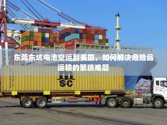 东莞东坑电池空运到美国,如何解决危险品运输的繁琐难题 东莞东坑电池空运到美国,如何解决危险品运输的繁琐难题